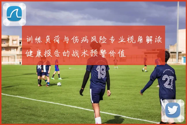 训练负荷与伤病风险专业视角解读健康报告的战术预警价值