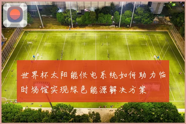 世界杯太阳能供电系统如何助力临时场馆实现绿色能源解决方案