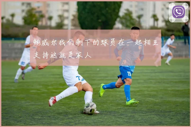 鲍威尔我们剩下的球员在一起相互支持这就是家人