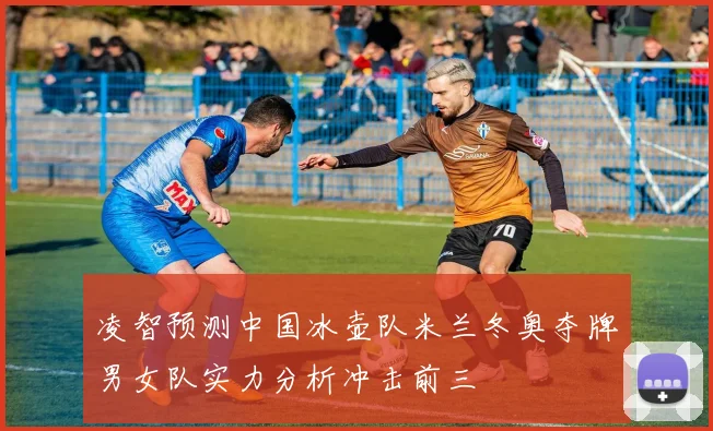 凌智预测中国冰壶队米兰冬奥夺牌男女队实力分析冲击前三