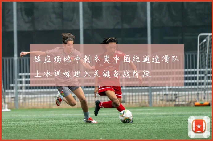 适应场地冲刺冬奥中国短道速滑队上冰训练进入关键备战阶段